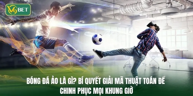 Bóng đá ảo là gì? Bí quyết giải mã thuật toán để chinh phục mọi khung giờ