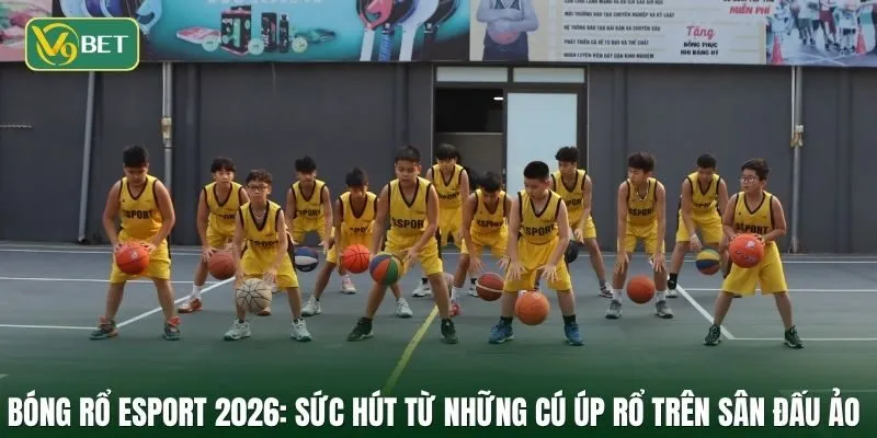 Bóng Rổ Esport 2026: Sức hút từ những cú úp rổ trên sân đấu ảo