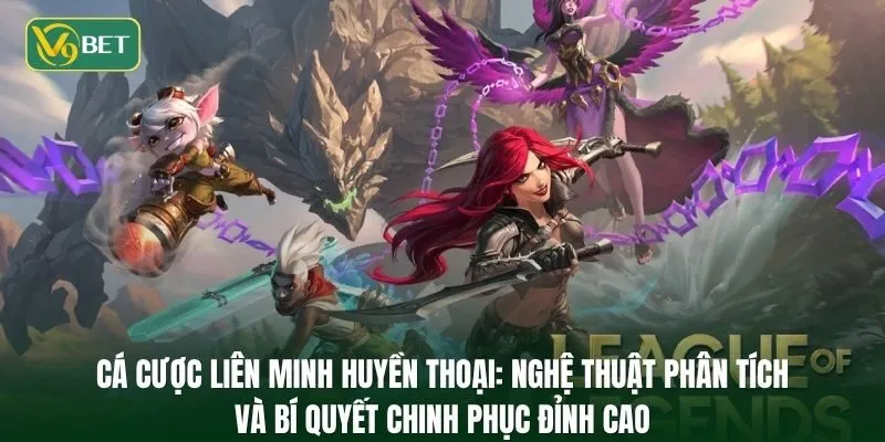 Cá cược Liên Minh Huyền Thoại: Nghệ thuật phân tích và bí quyết chinh phục đỉnh cao