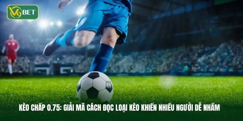 Kèo Chấp 0.75 Là Gì? Giải Mã Cách Đọc Loại Kèo Khiến Nhiều Người Dễ Nhầm